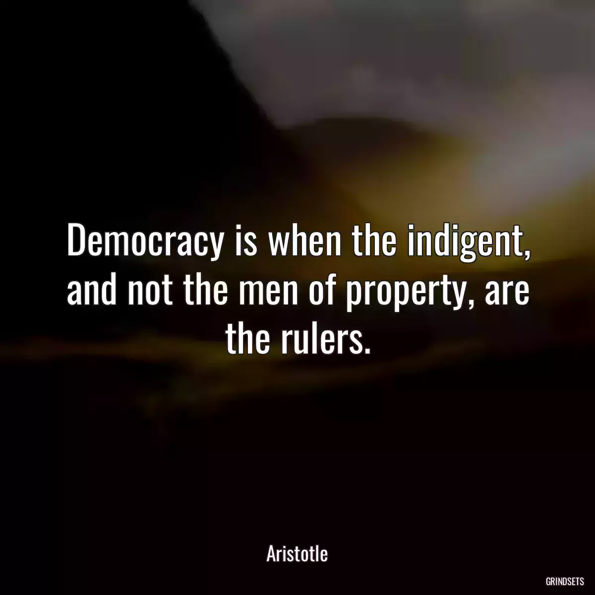 Democracy is when the indigent, and not the men of property, are the rulers.