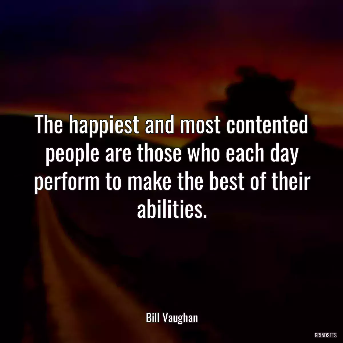 The happiest and most contented people are those who each day perform to make the best of their abilities.