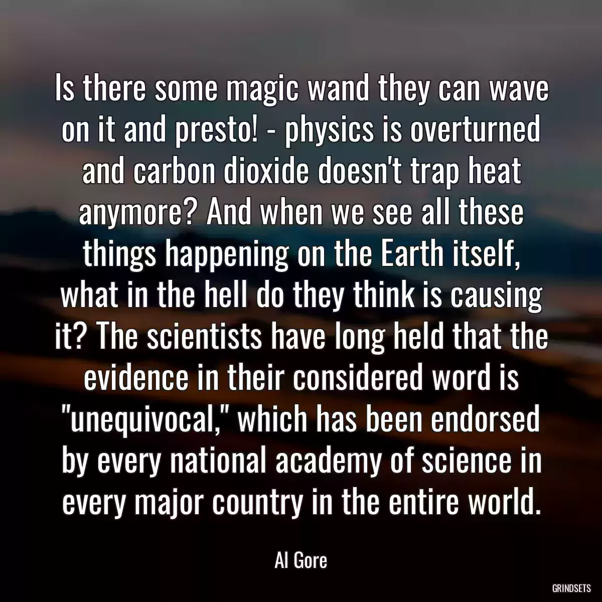 Is there some magic wand they can wave on it and presto! - physics is overturned and carbon dioxide doesn\'t trap heat anymore? And when we see all these things happening on the Earth itself, what in the hell do they think is causing it? The scientists have long held that the evidence in their considered word is \