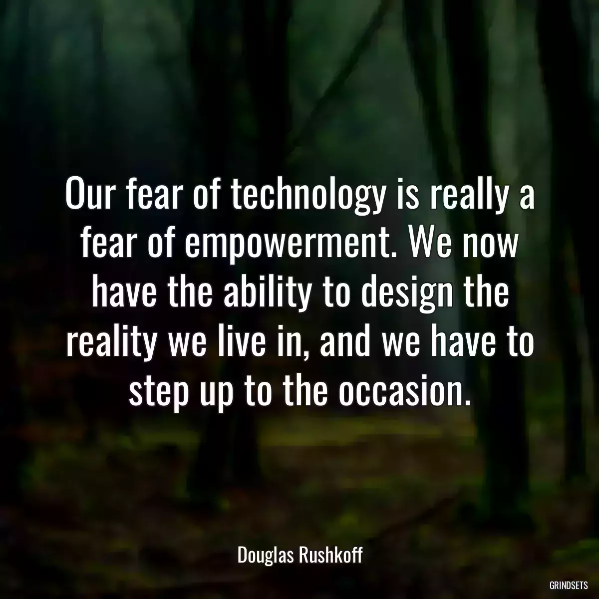 Our fear of technology is really a fear of empowerment. We now have the ability to design the reality we live in, and we have to step up to the occasion.