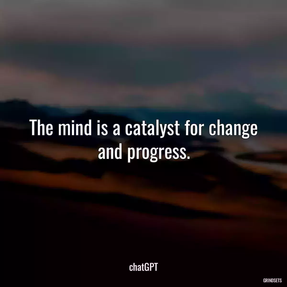 The mind is a catalyst for change and progress.