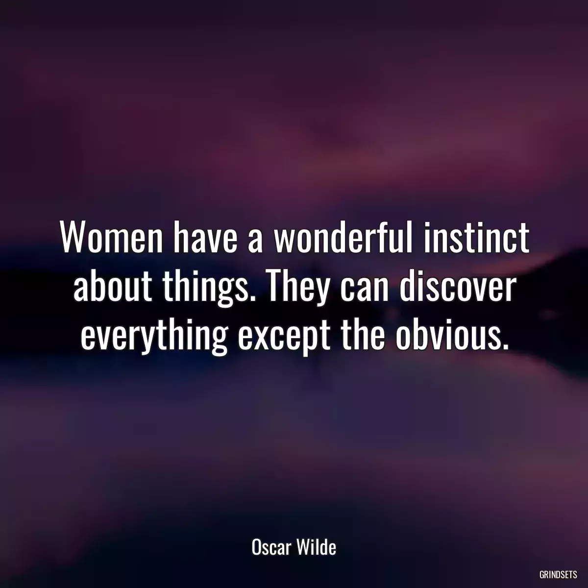 Women have a wonderful instinct about things. They can discover everything except the obvious.