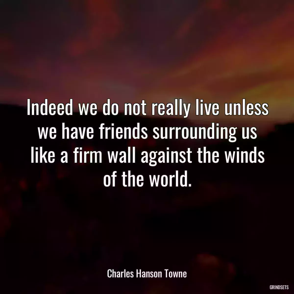 Indeed we do not really live unless we have friends surrounding us like a firm wall against the winds of the world.