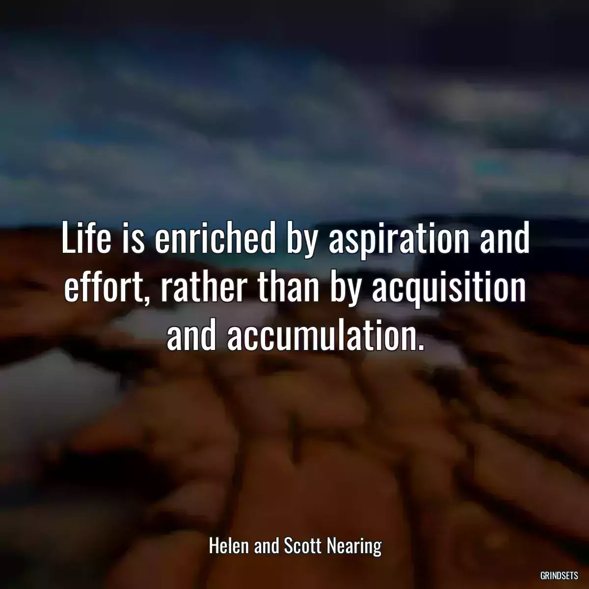 Life is enriched by aspiration and effort, rather than by acquisition and accumulation.