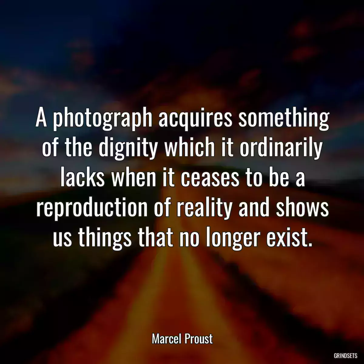 A photograph acquires something of the dignity which it ordinarily lacks when it ceases to be a reproduction of reality and shows us things that no longer exist.