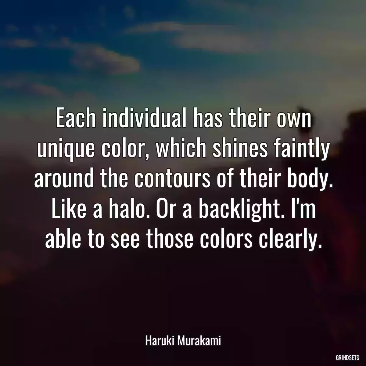 Each individual has their own unique color, which shines faintly around the contours of their body. Like a halo. Or a backlight. I\'m able to see those colors clearly.