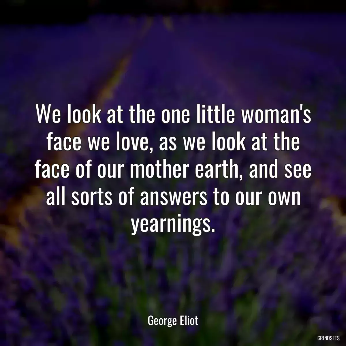 We look at the one little woman\'s face we love, as we look at the face of our mother earth, and see all sorts of answers to our own yearnings.