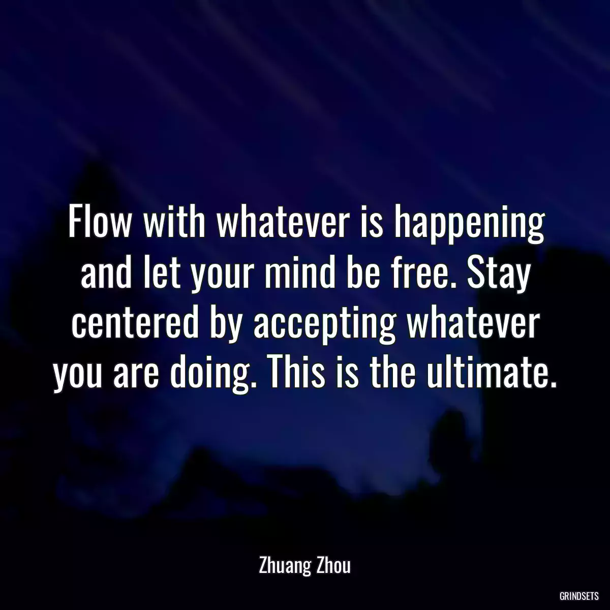 Flow with whatever is happening and let your mind be free. Stay centered by accepting whatever you are doing. This is the ultimate.