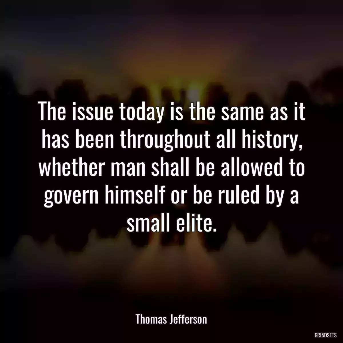 The issue today is the same as it has been throughout all history, whether man shall be allowed to govern himself or be ruled by a small elite.