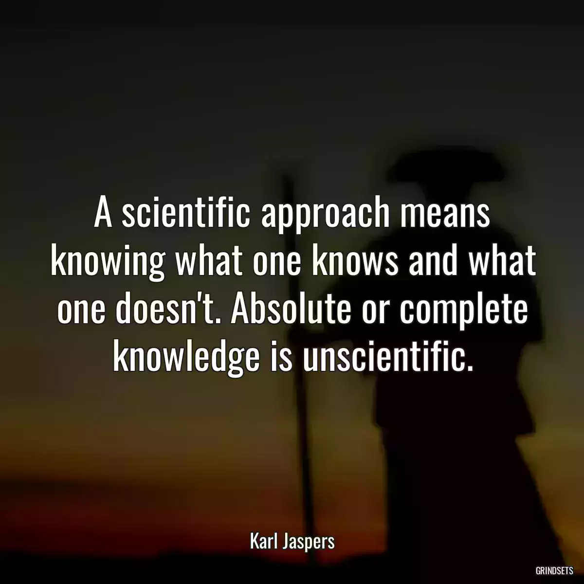 A scientific approach means knowing what one knows and what one doesn\'t. Absolute or complete knowledge is unscientific.