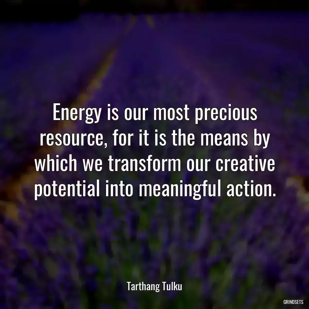 Energy is our most precious resource, for it is the means by which we transform our creative potential into meaningful action.