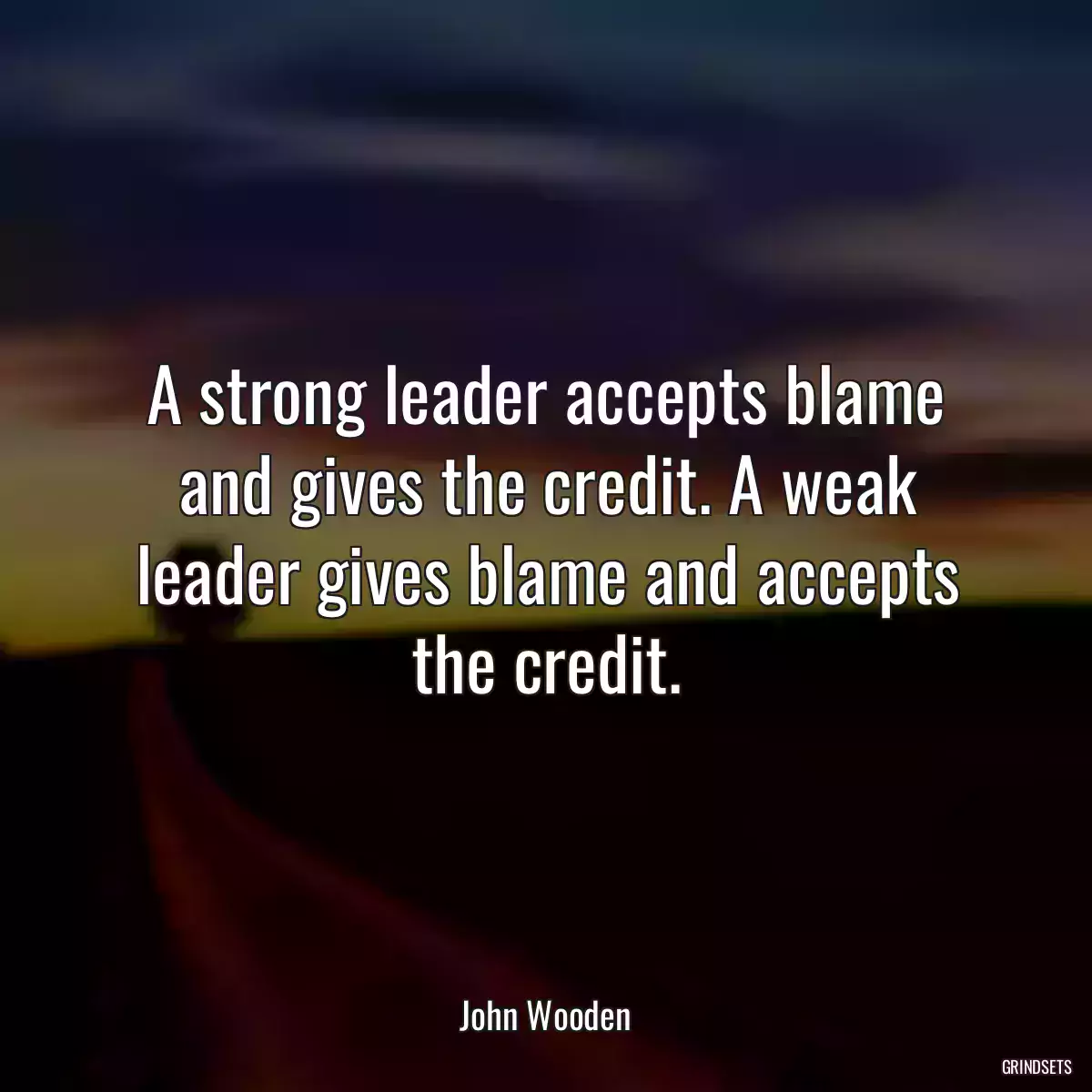 A strong leader accepts blame and gives the credit. A weak leader gives blame and accepts the credit.