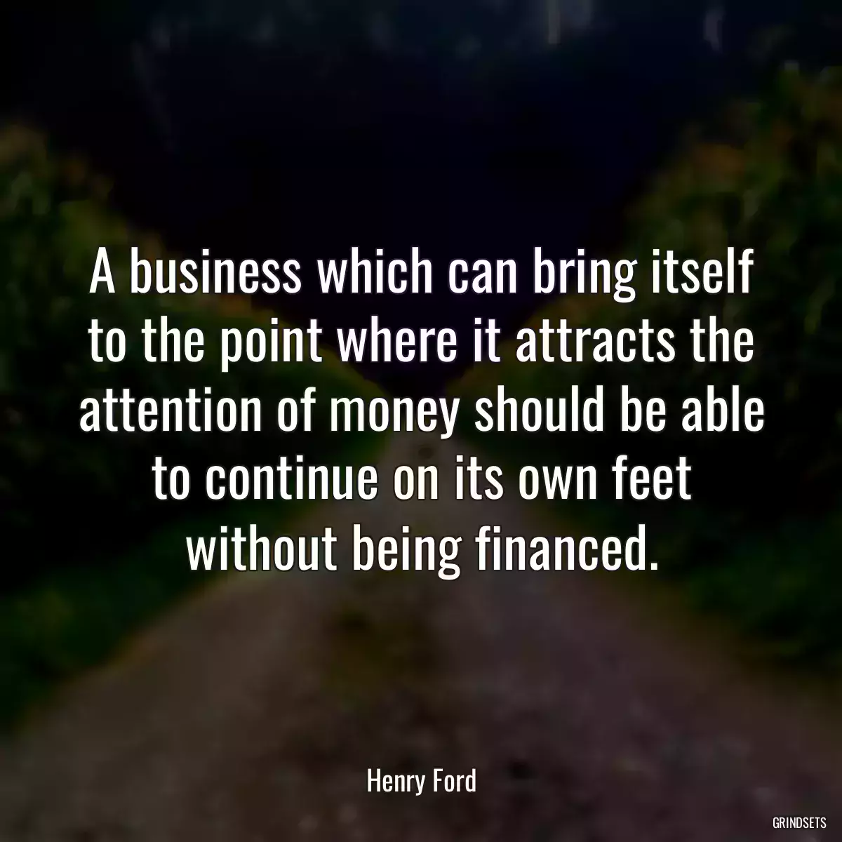 A business which can bring itself to the point where it attracts the attention of money should be able to continue on its own feet without being financed.