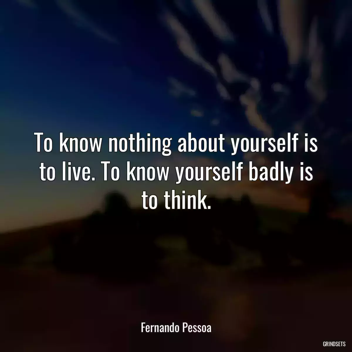 To know nothing about yourself is to live. To know yourself badly is to think.