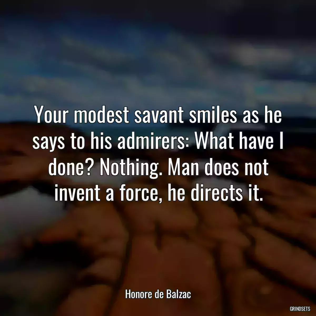 Your modest savant smiles as he says to his admirers: What have I done? Nothing. Man does not invent a force, he directs it.