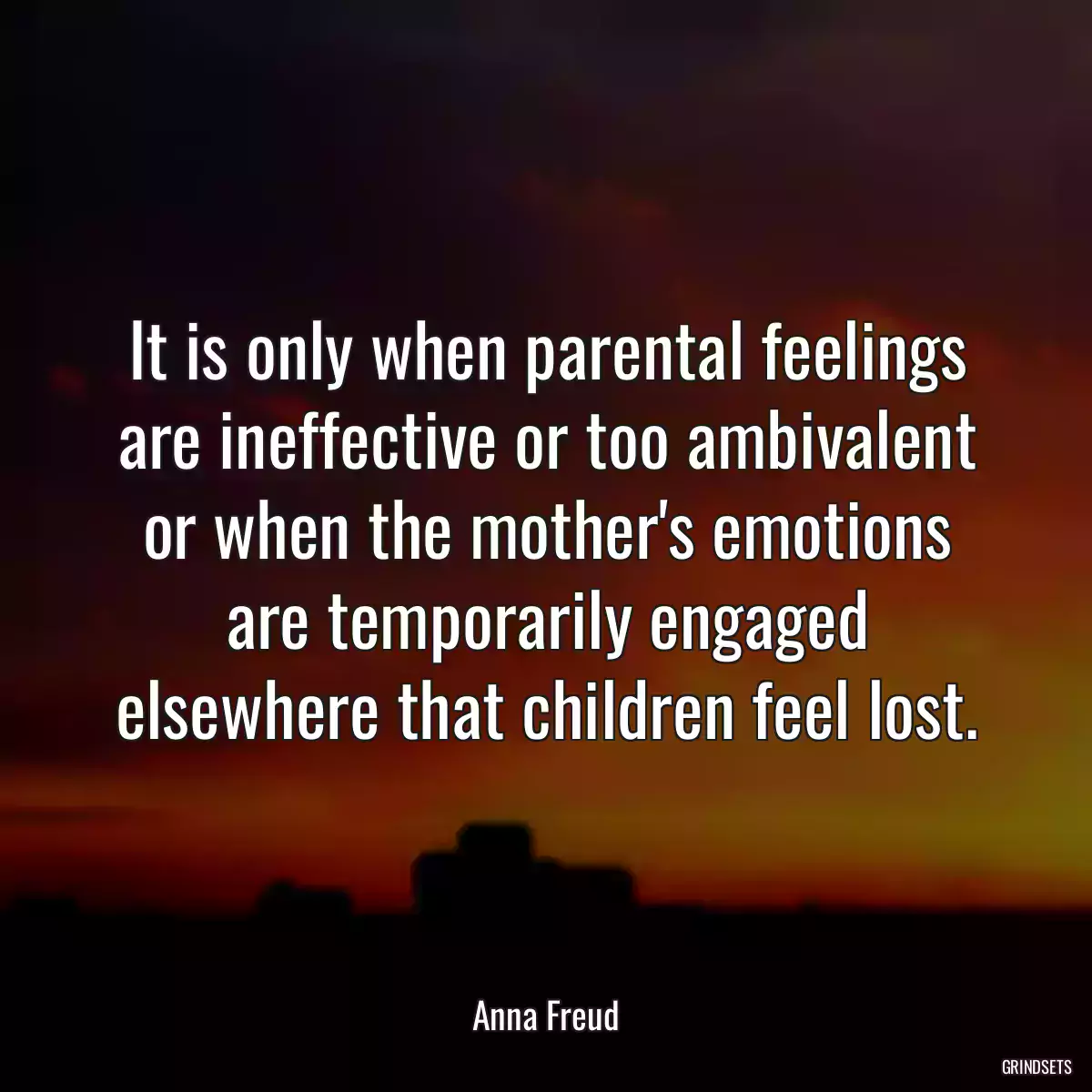 It is only when parental feelings are ineffective or too ambivalent or when the mother\'s emotions are temporarily engaged elsewhere that children feel lost.