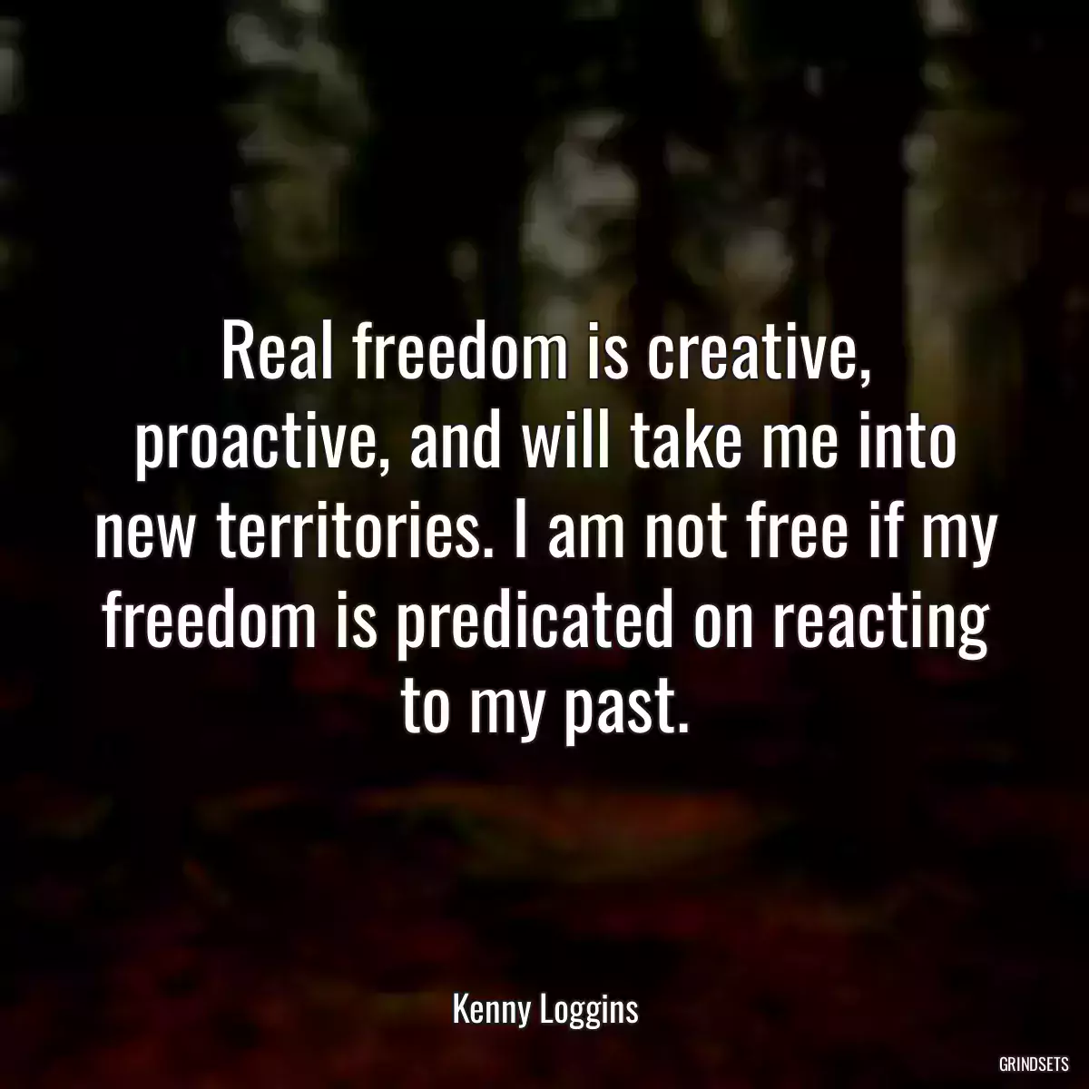 Real freedom is creative, proactive, and will take me into new territories. I am not free if my freedom is predicated on reacting to my past.