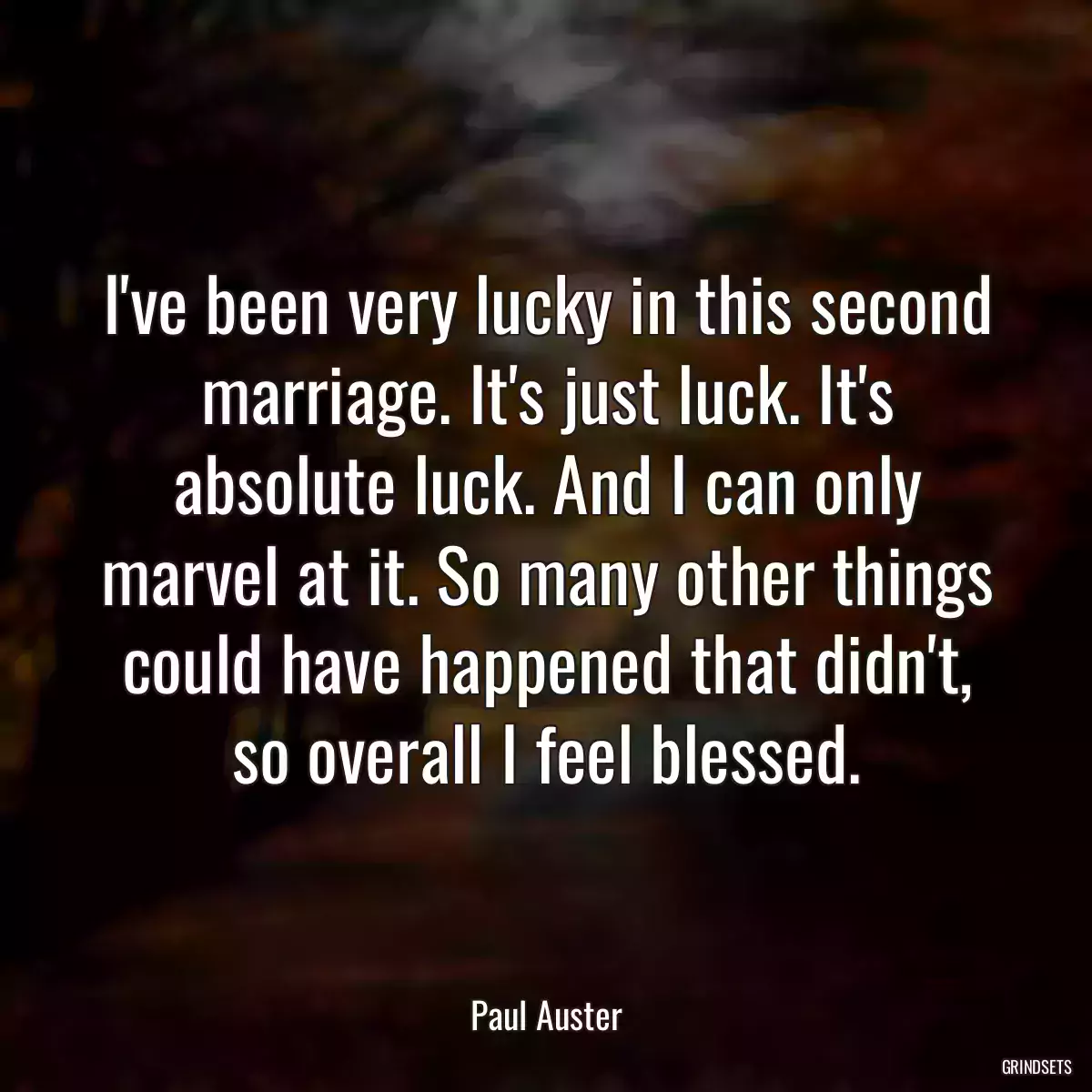 I\'ve been very lucky in this second marriage. It\'s just luck. It\'s absolute luck. And I can only marvel at it. So many other things could have happened that didn\'t, so overall I feel blessed.