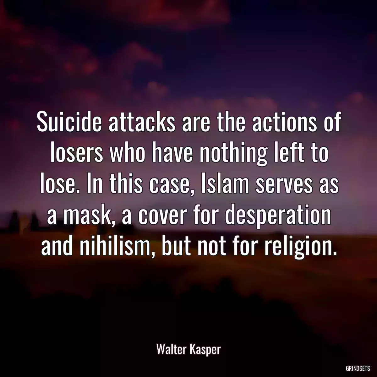 Suicide attacks are the actions of losers who have nothing left to lose. In this case, Islam serves as a mask, a cover for desperation and nihilism, but not for religion.