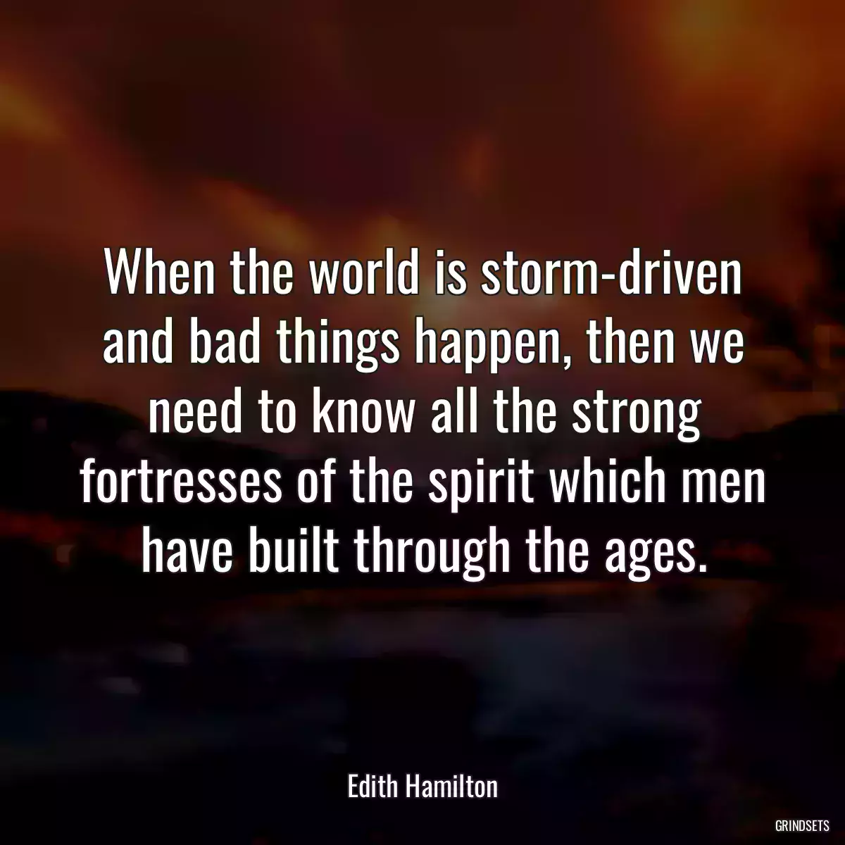 When the world is storm-driven and bad things happen, then we need to know all the strong fortresses of the spirit which men have built through the ages.