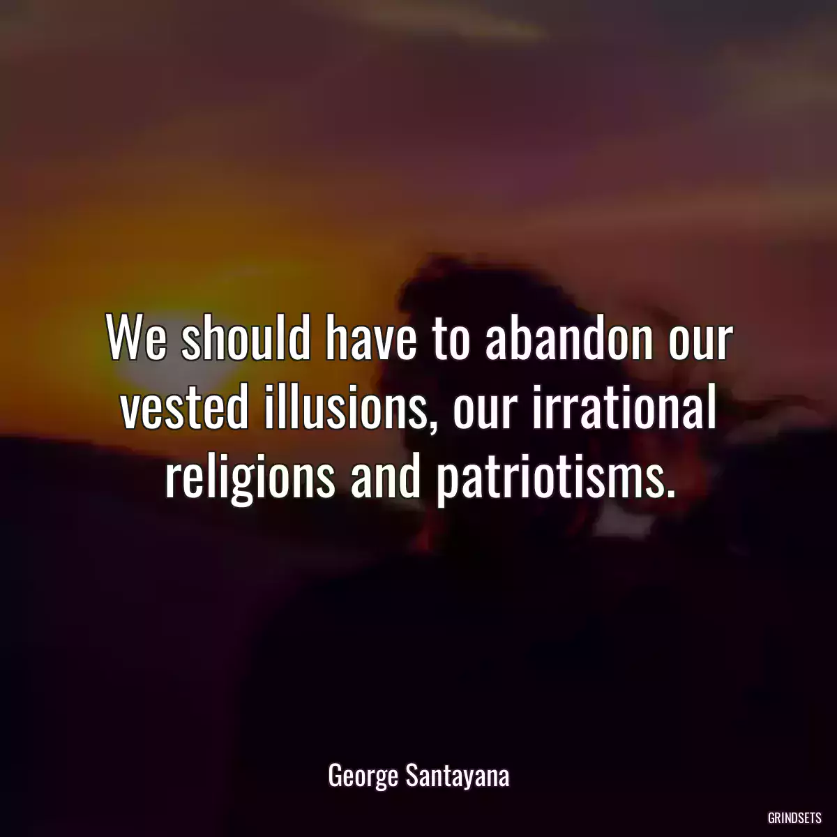 We should have to abandon our vested illusions, our irrational religions and patriotisms.