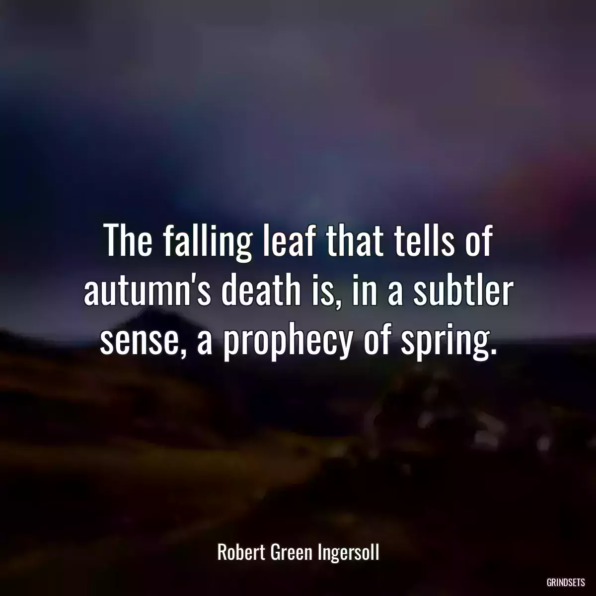 The falling leaf that tells of autumn\'s death is, in a subtler sense, a prophecy of spring.