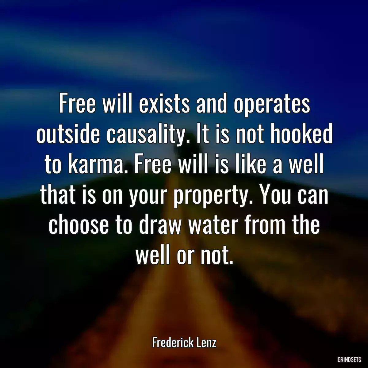 Free will exists and operates outside causality. It is not hooked to karma. Free will is like a well that is on your property. You can choose to draw water from the well or not.