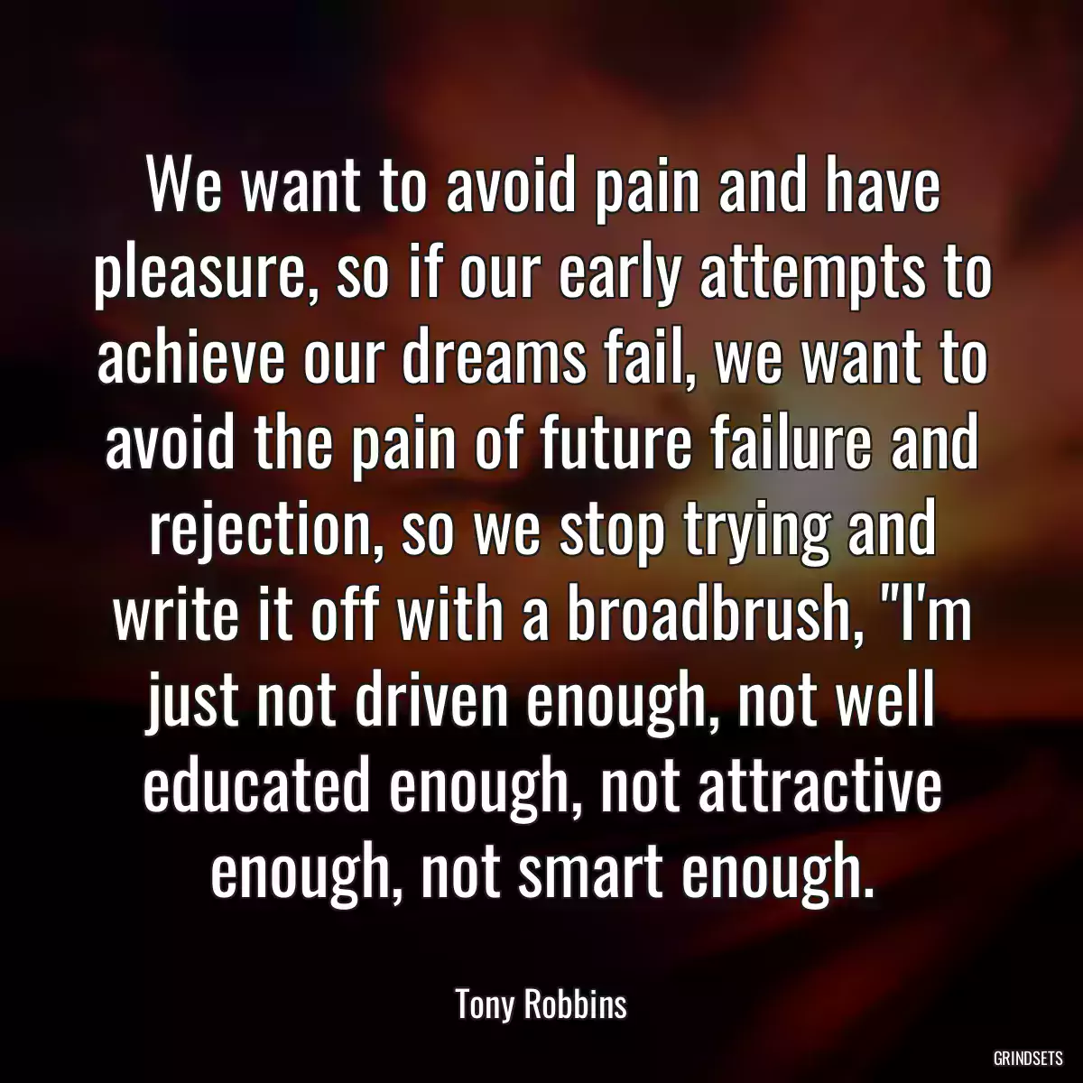 We want to avoid pain and have pleasure, so if our early attempts to achieve our dreams fail, we want to avoid the pain of future failure and rejection, so we stop trying and write it off with a broadbrush, \