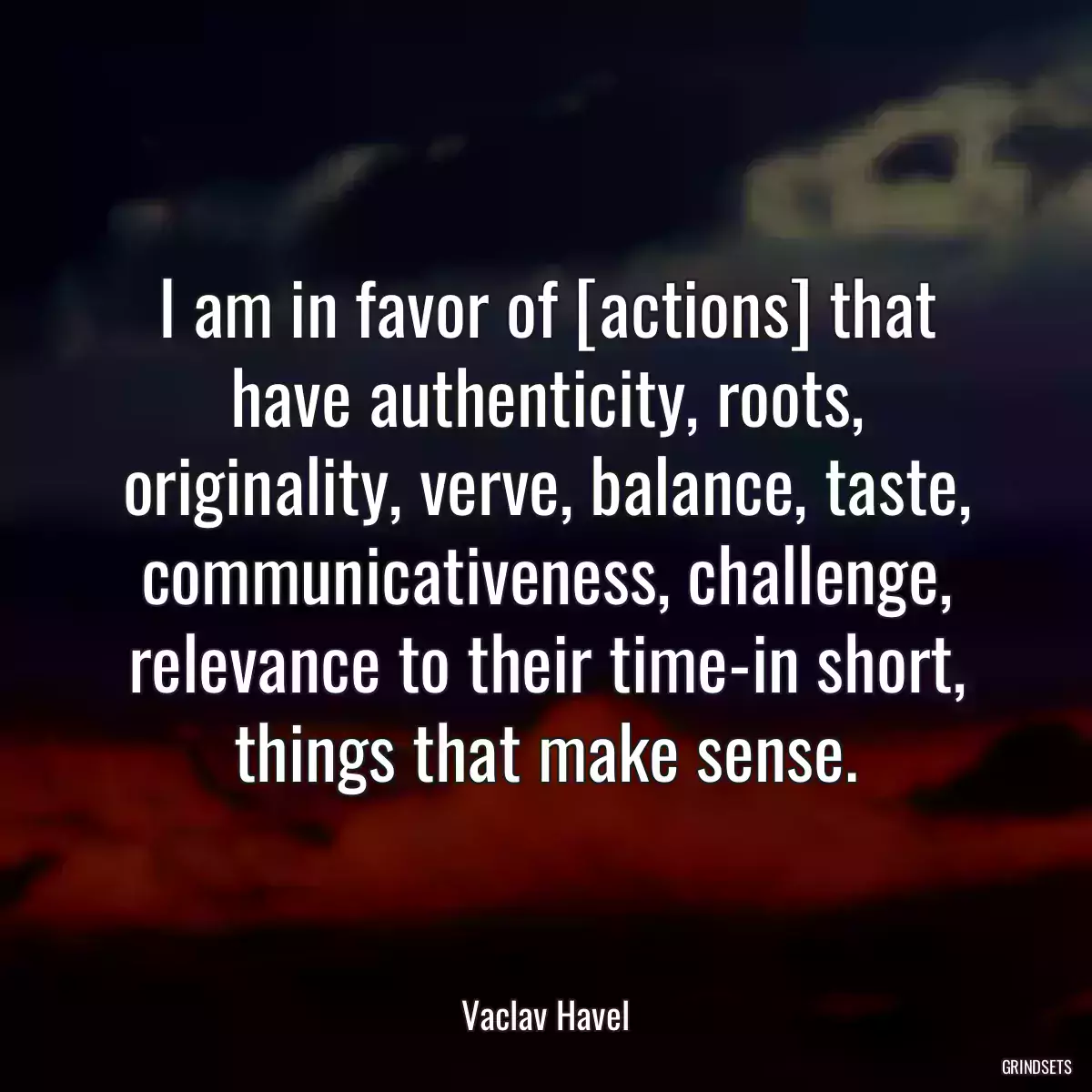 I am in favor of [actions] that have authenticity, roots, originality, verve, balance, taste, communicativeness, challenge, relevance to their time-in short, things that make sense.