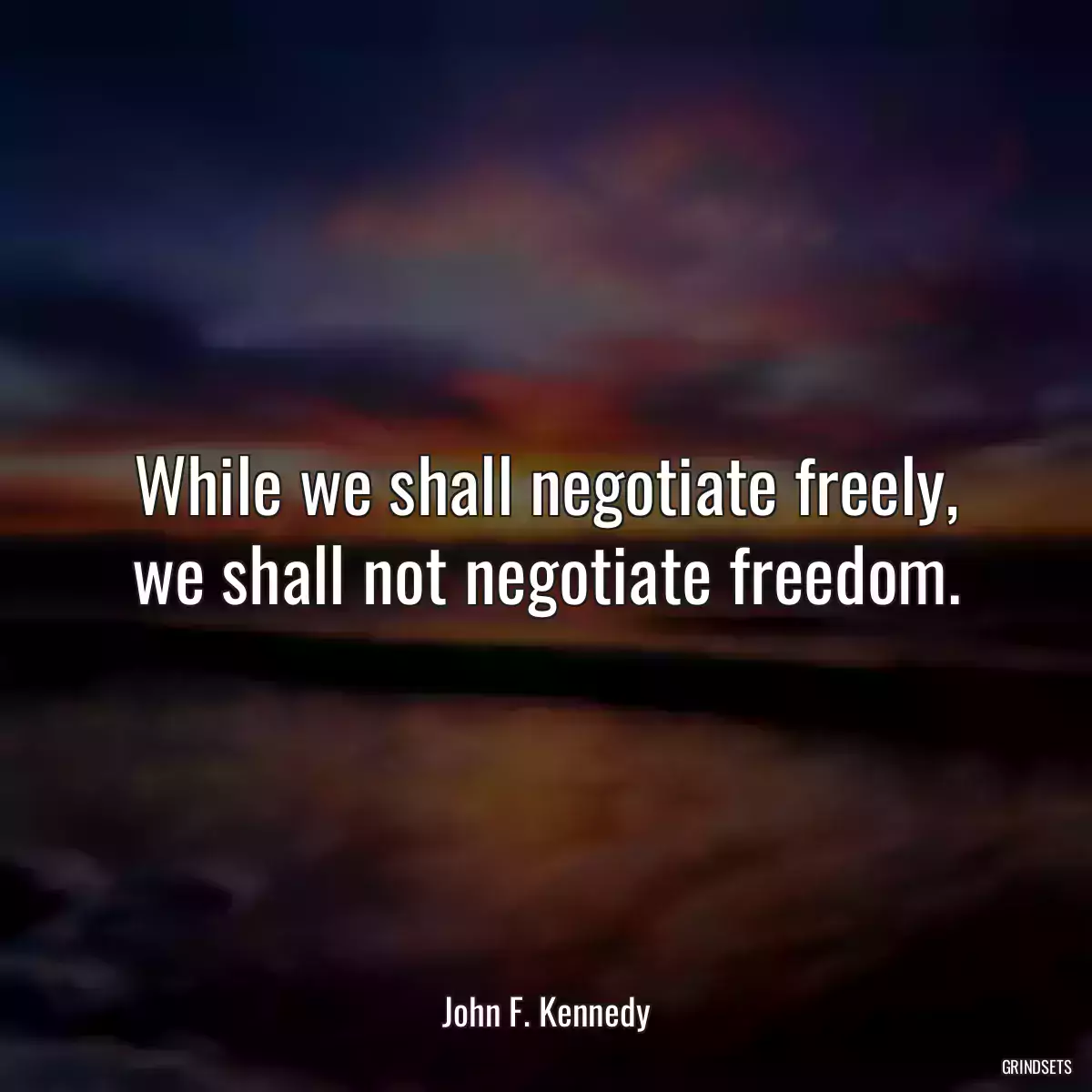 While we shall negotiate freely, we shall not negotiate freedom.