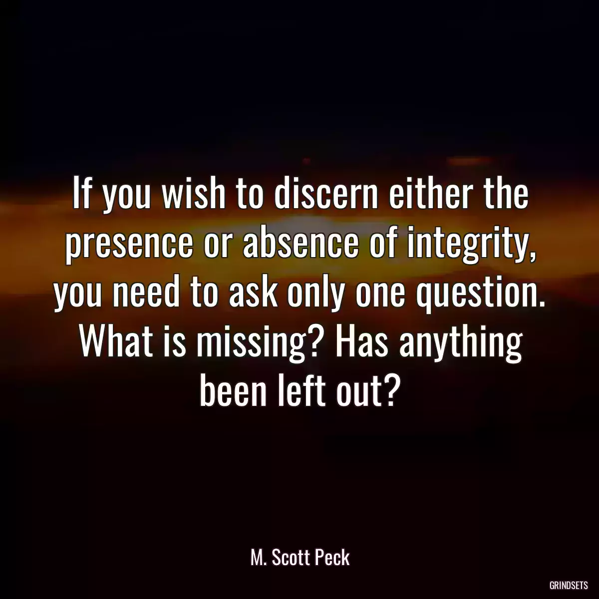 If you wish to discern either the presence or absence of integrity, you need to ask only one question. What is missing? Has anything been left out?