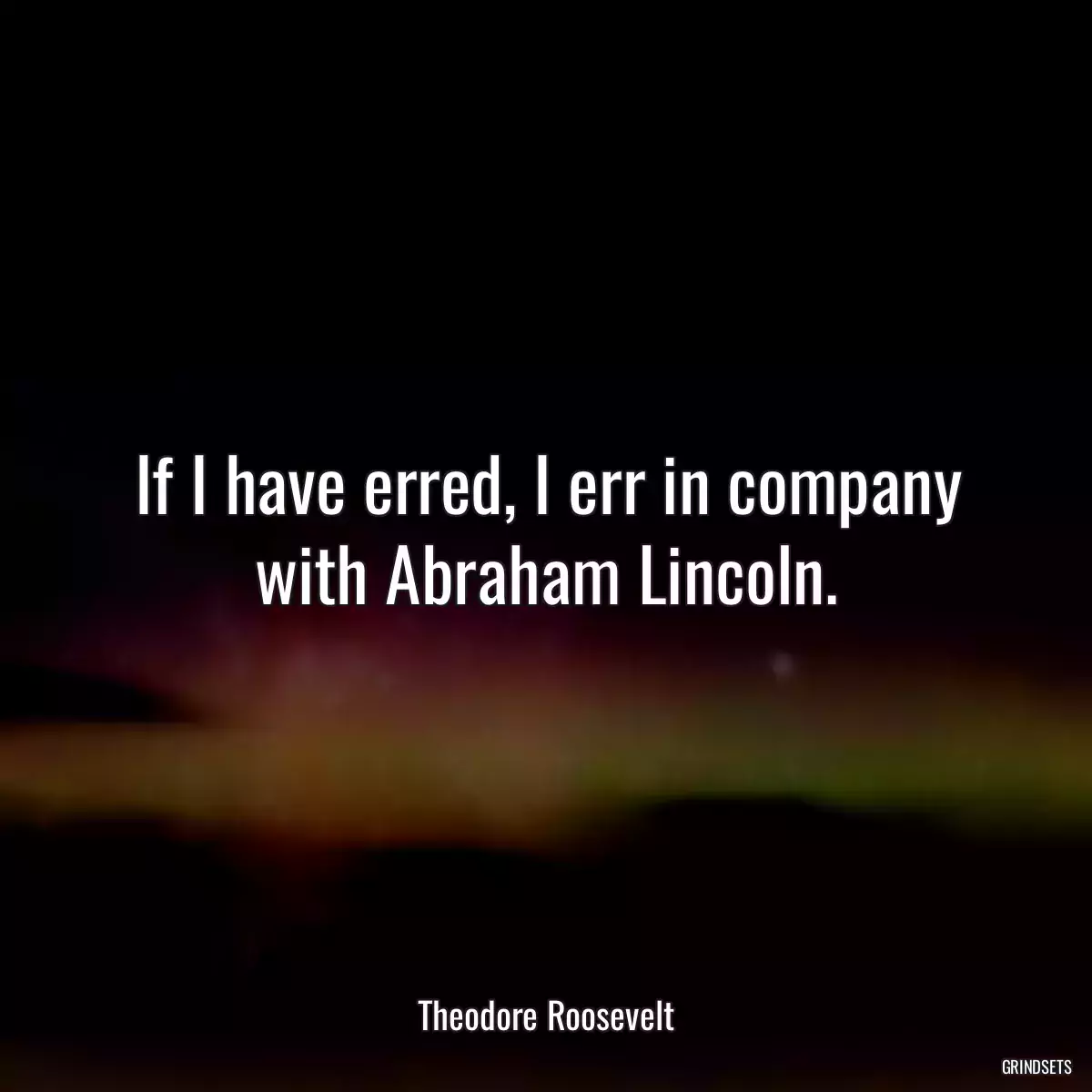 If I have erred, I err in company with Abraham Lincoln.