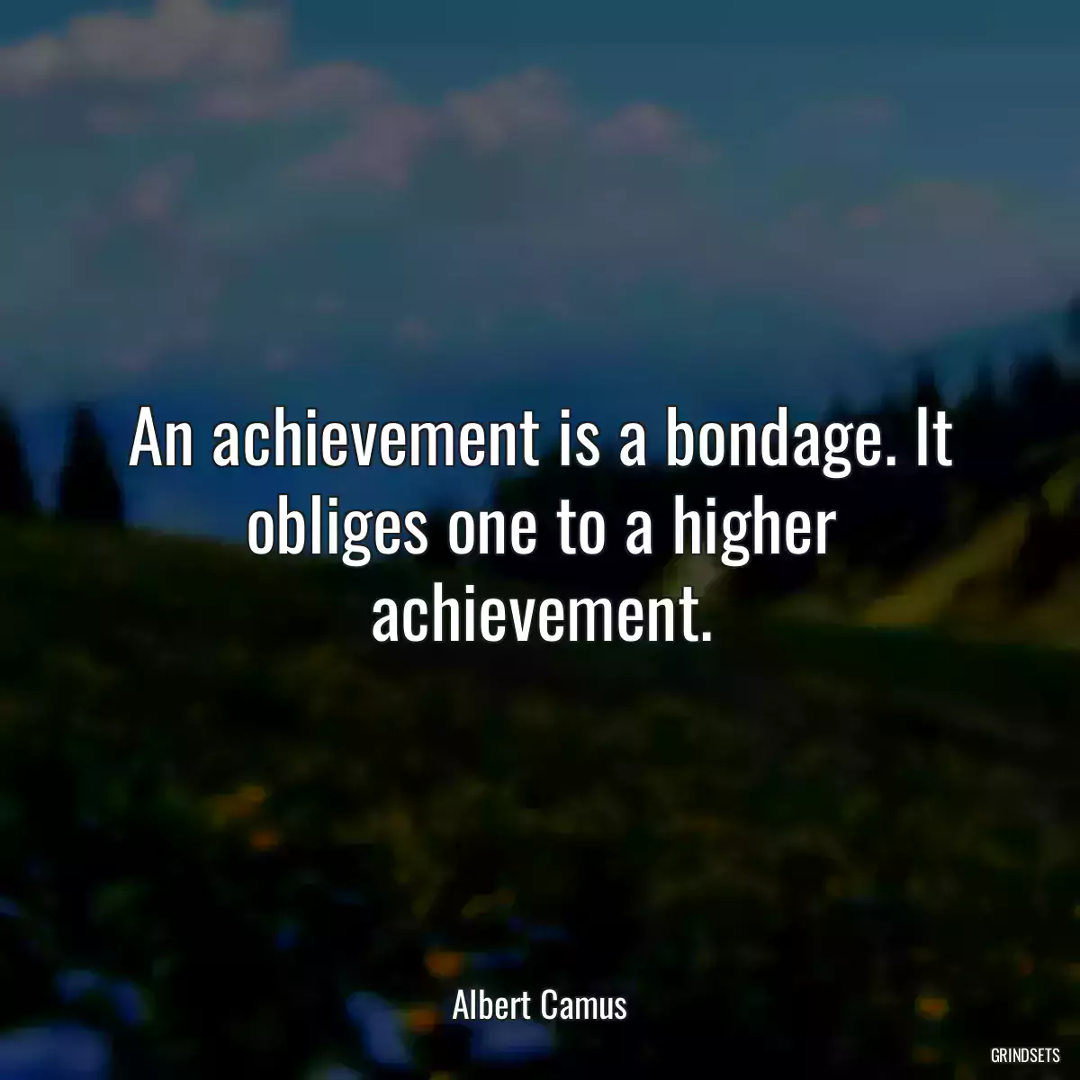 An achievement is a bondage. It obliges one to a higher achievement.