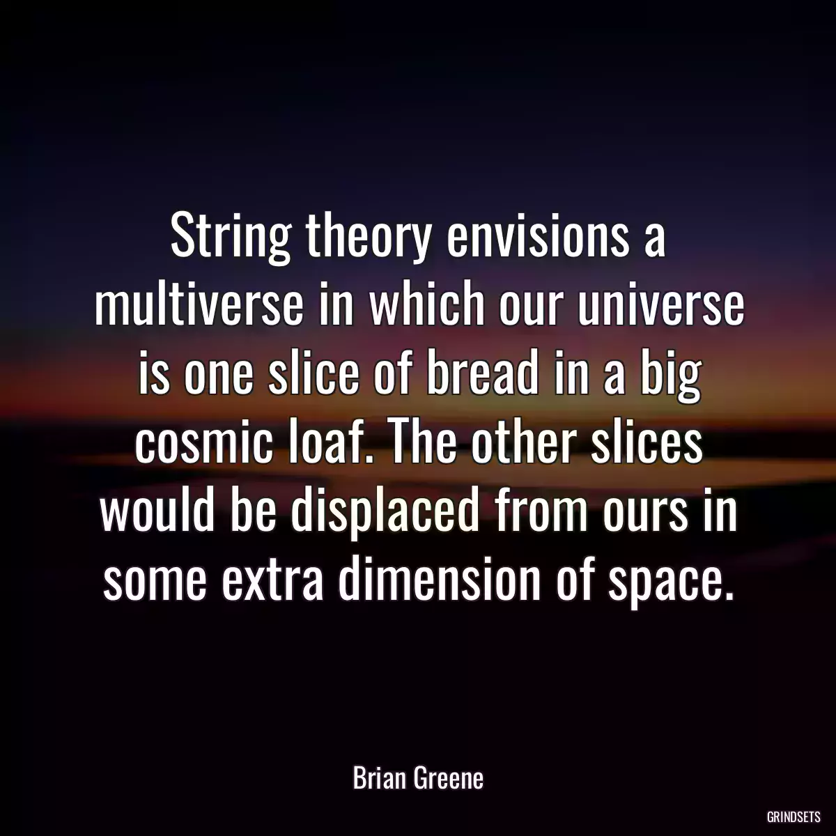 String theory envisions a multiverse in which our universe is one slice of bread in a big cosmic loaf. The other slices would be displaced from ours in some extra dimension of space.