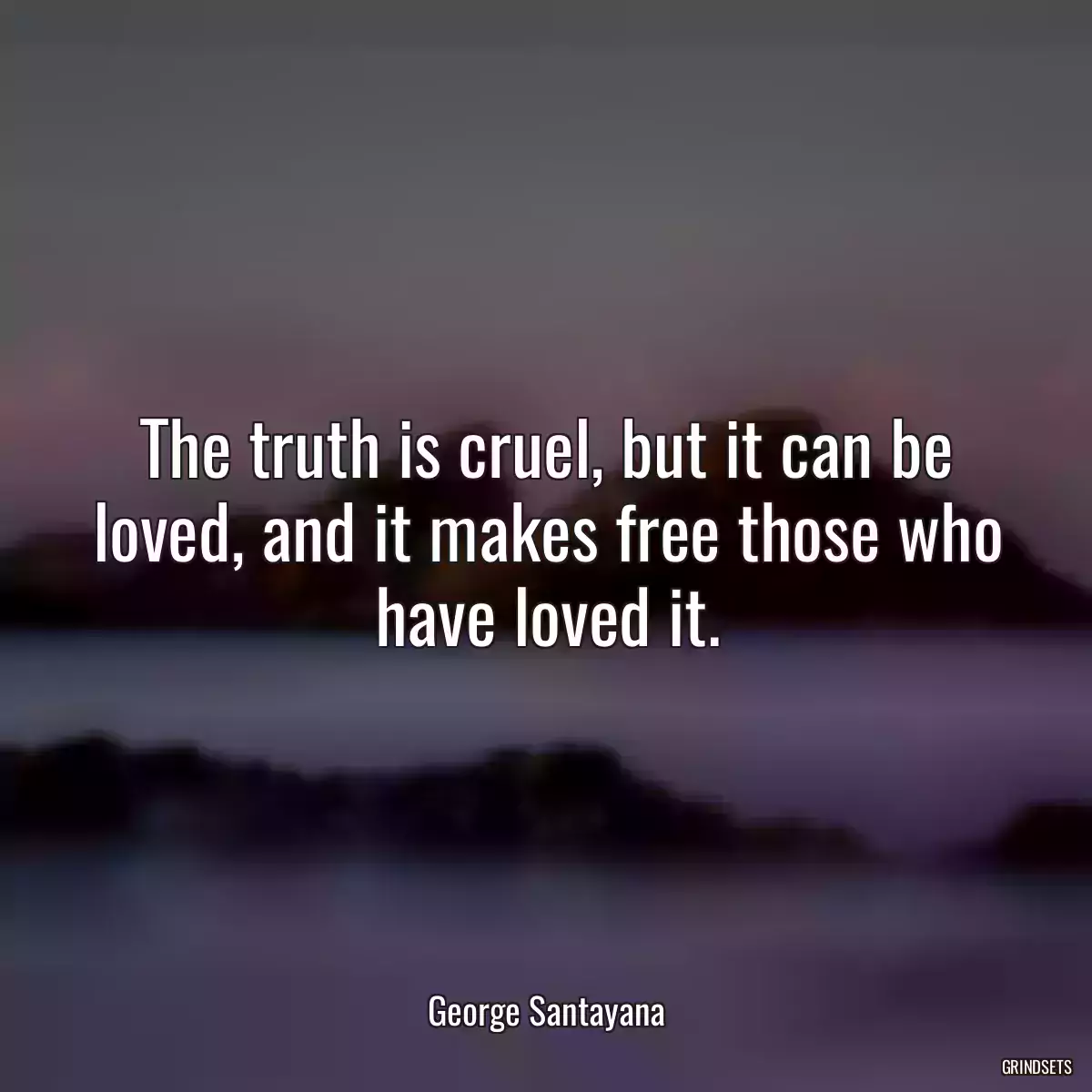 The truth is cruel, but it can be loved, and it makes free those who have loved it.