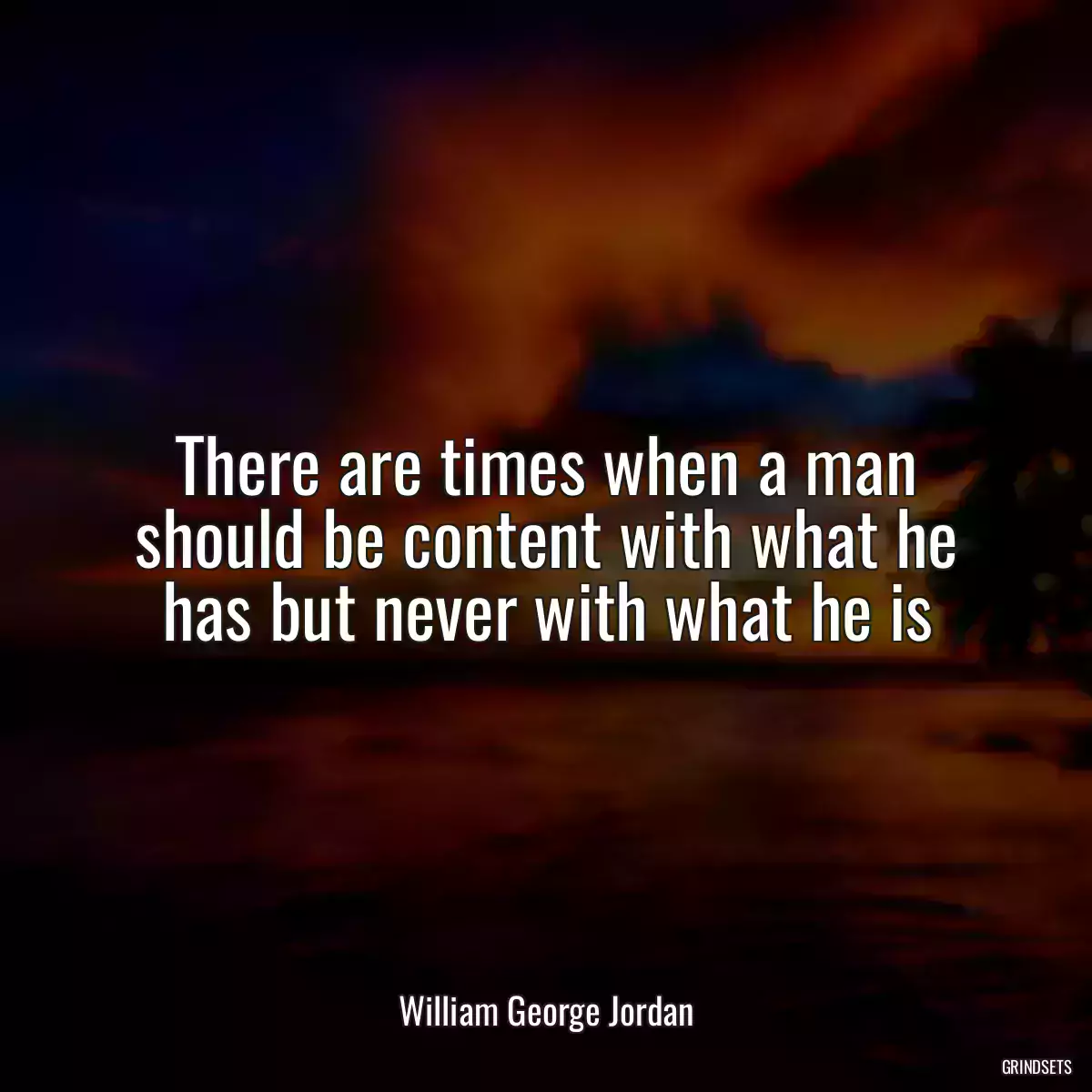 There are times when a man should be content with what he has but never with what he is