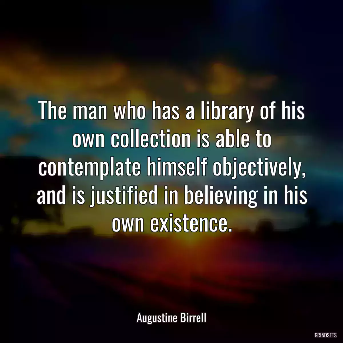 The man who has a library of his own collection is able to contemplate himself objectively, and is justified in believing in his own existence.