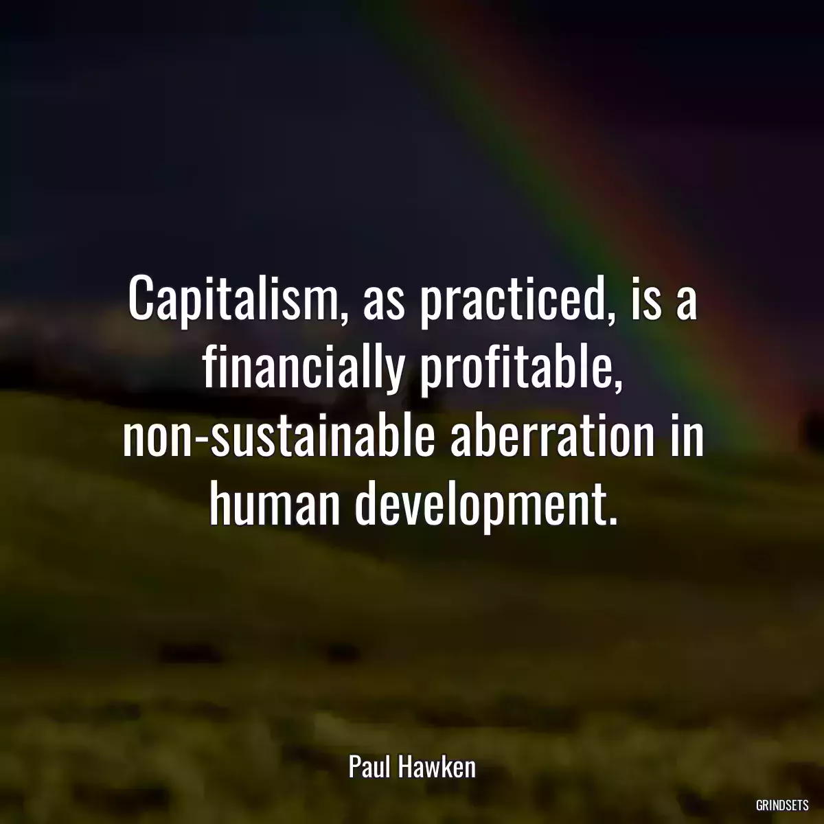 Capitalism, as practiced, is a financially profitable, non-sustainable aberration in human development.