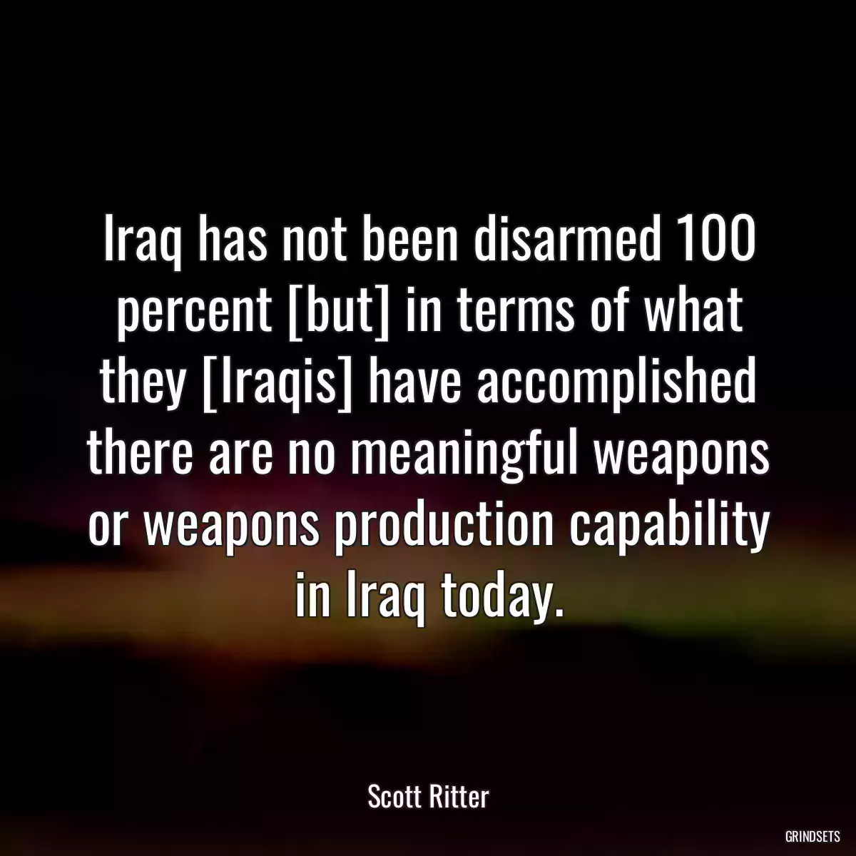 Iraq has not been disarmed 100 percent [but] in terms of what they [Iraqis] have accomplished there are no meaningful weapons or weapons production capability in Iraq today.