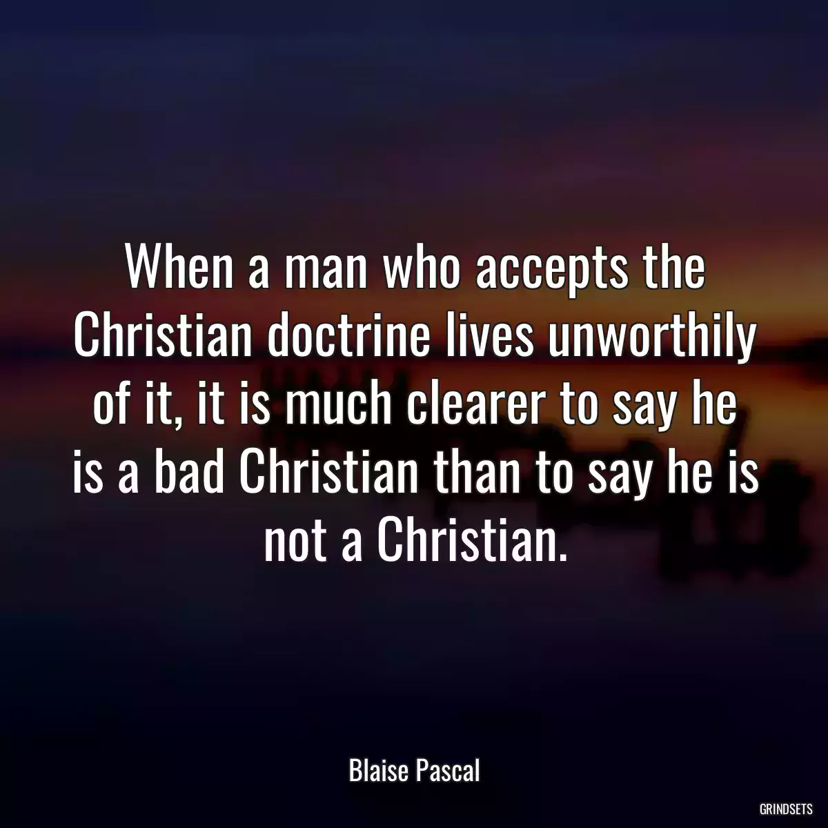 When a man who accepts the Christian doctrine lives unworthily of it, it is much clearer to say he is a bad Christian than to say he is not a Christian.