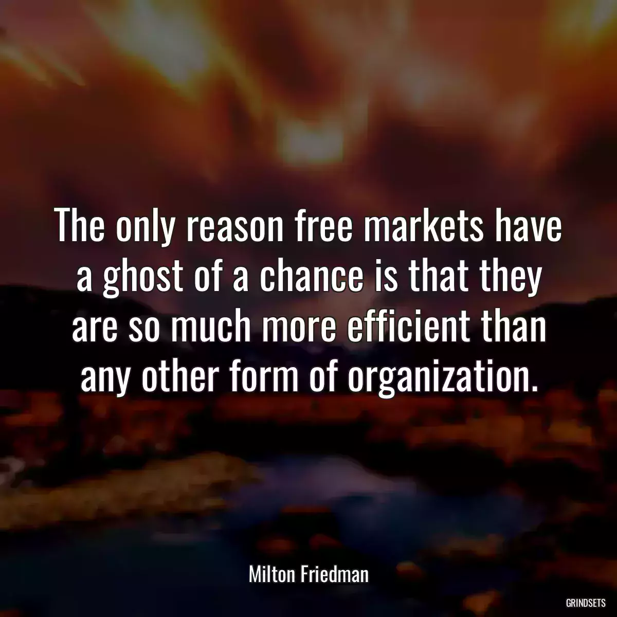 The only reason free markets have a ghost of a chance is that they are so much more efficient than any other form of organization.