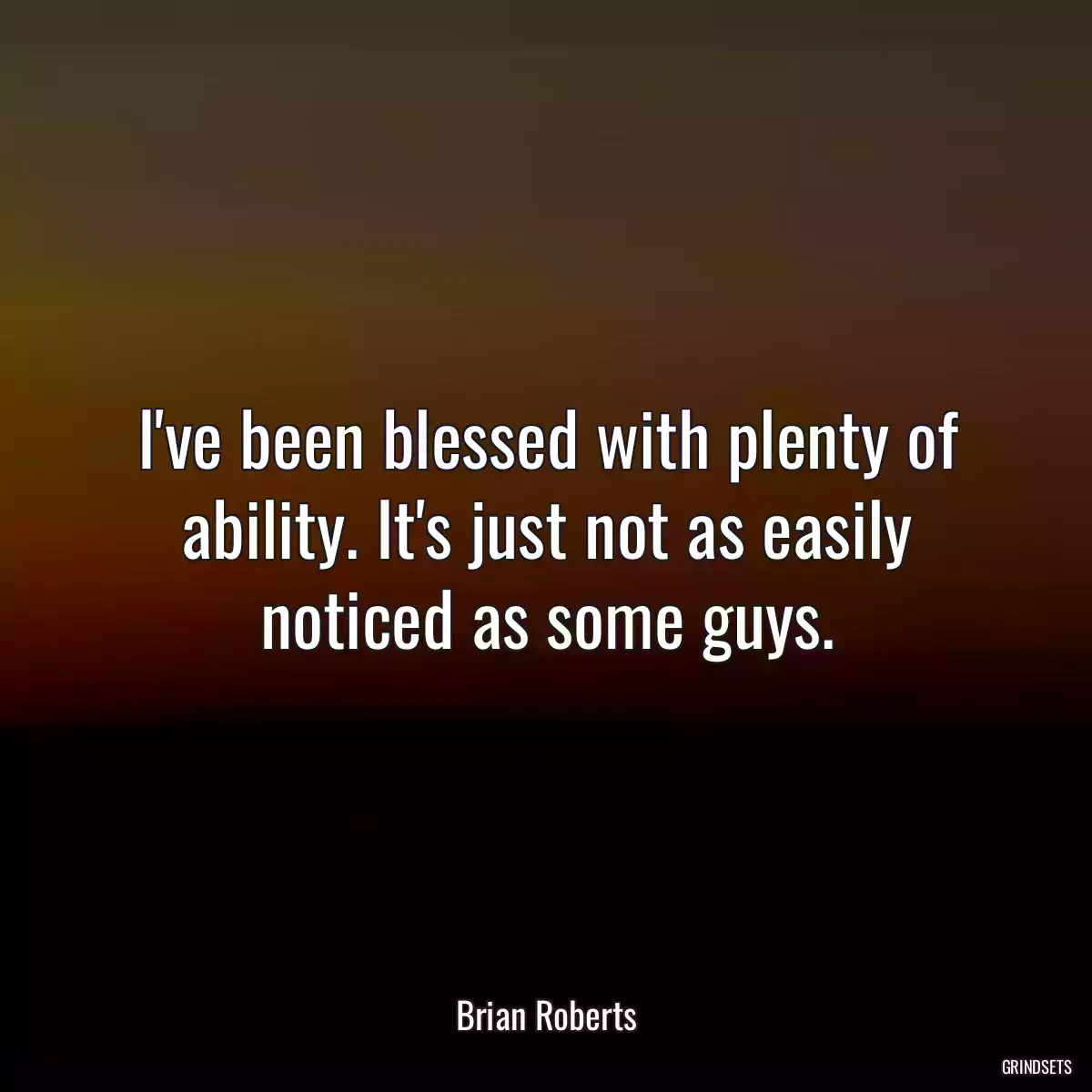 I\'ve been blessed with plenty of ability. It\'s just not as easily noticed as some guys.