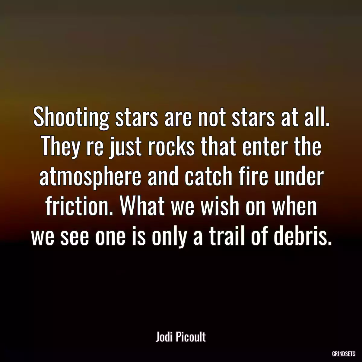 Shooting stars are not stars at all. They re just rocks that enter the atmosphere and catch fire under friction. What we wish on when we see one is only a trail of debris.