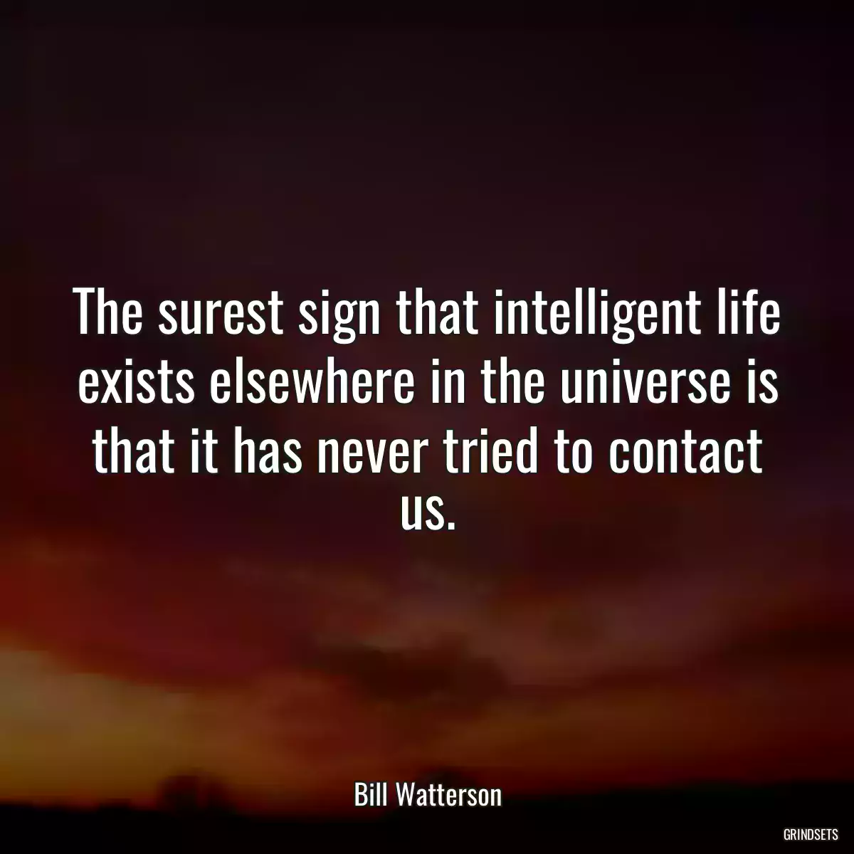 The surest sign that intelligent life exists elsewhere in the universe is that it has never tried to contact us.