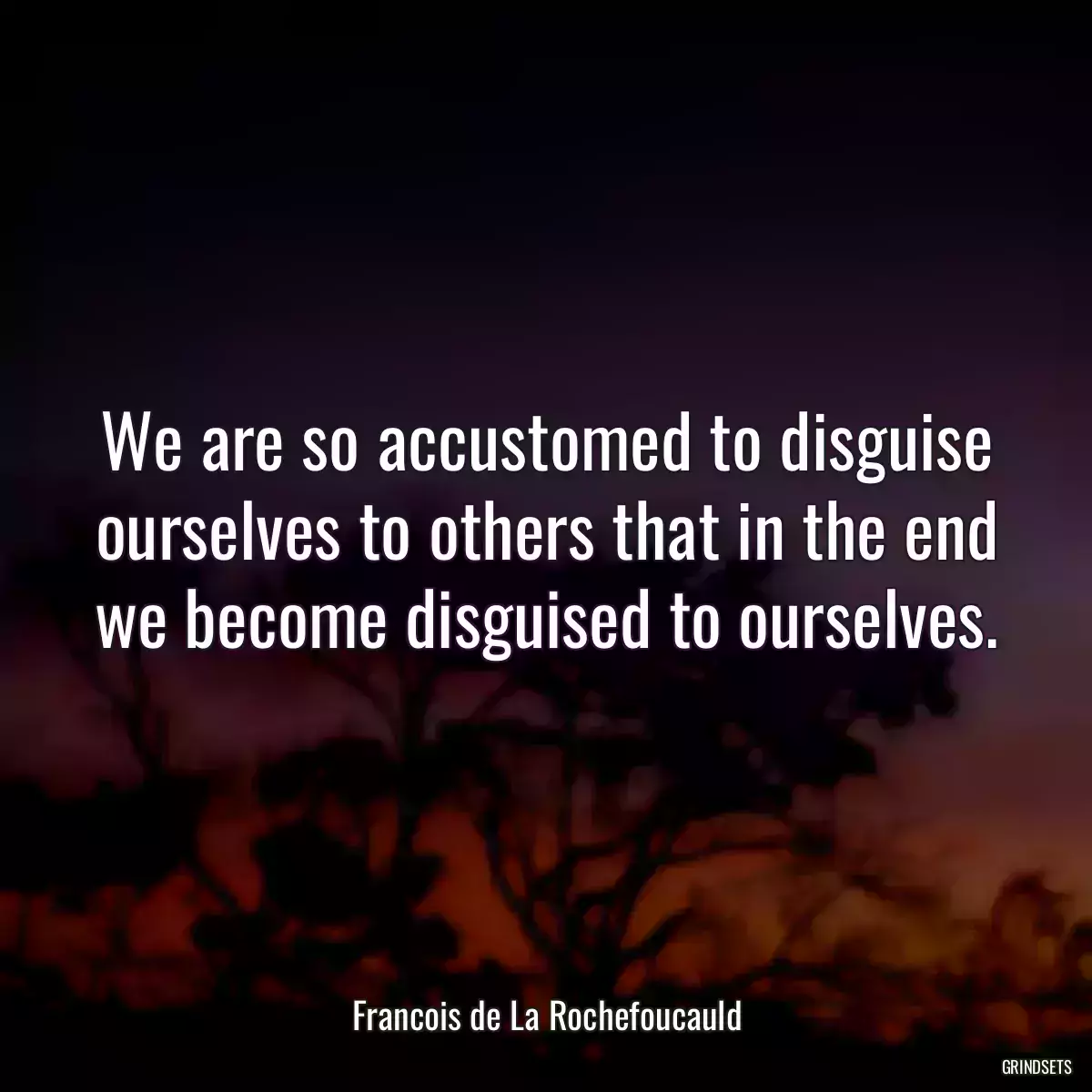 We are so accustomed to disguise ourselves to others that in the end we become disguised to ourselves.