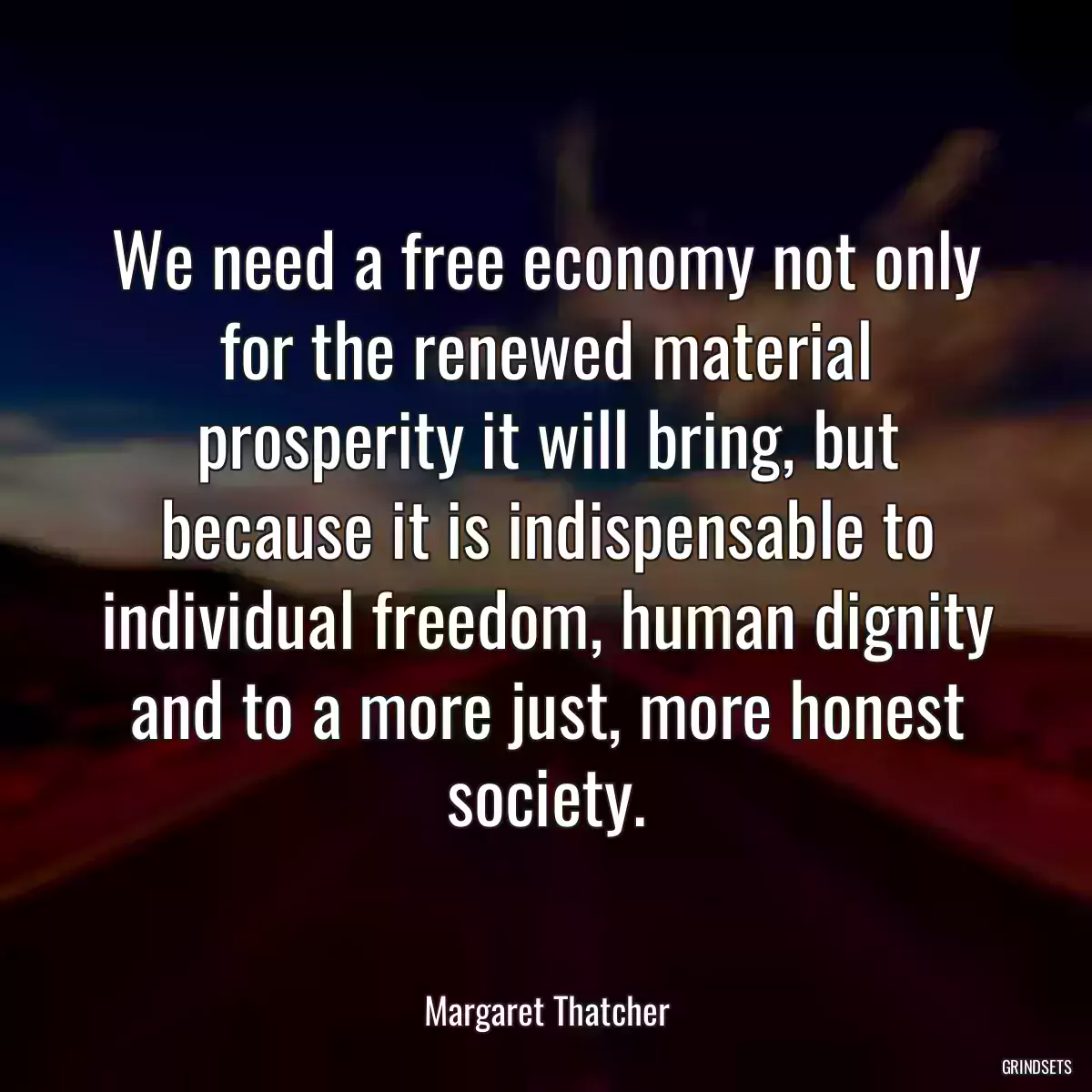 We need a free economy not only for the renewed material prosperity it will bring, but because it is indispensable to individual freedom, human dignity and to a more just, more honest society.