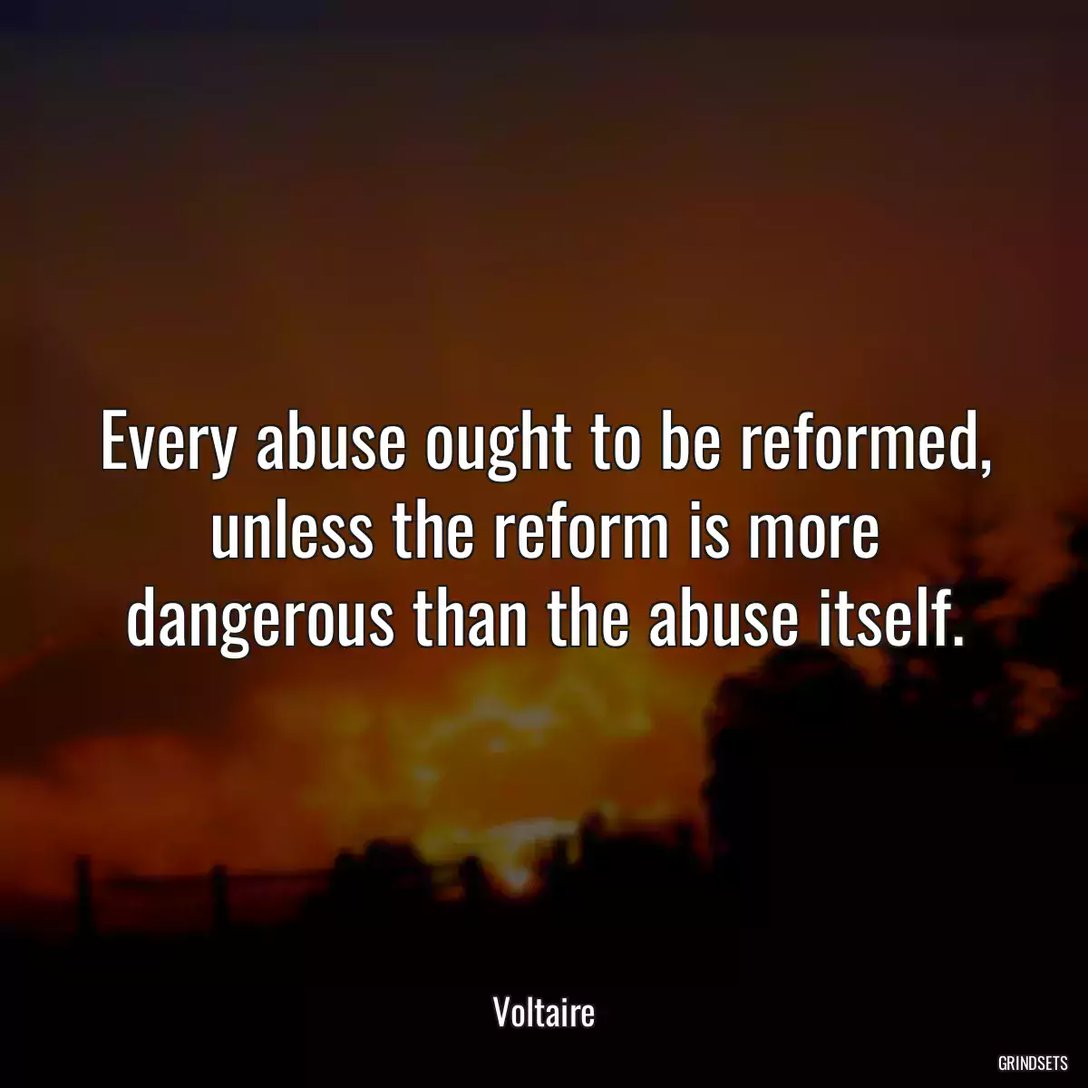 Every abuse ought to be reformed, unless the reform is more dangerous than the abuse itself.