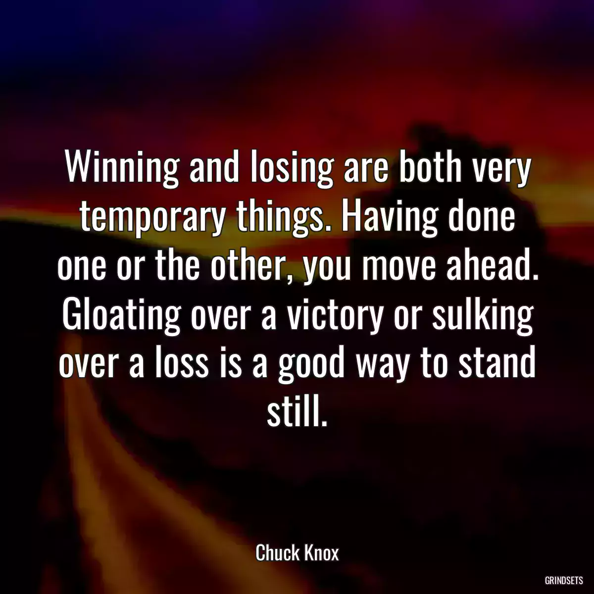 Winning and losing are both very temporary things. Having done one or the other, you move ahead. Gloating over a victory or sulking over a loss is a good way to stand still.