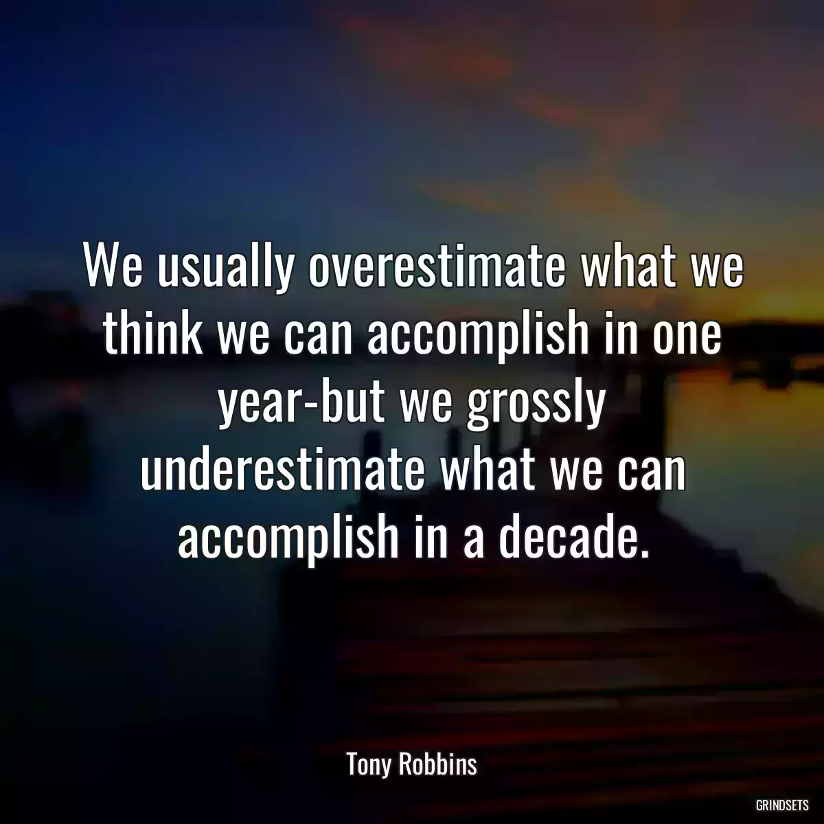 We usually overestimate what we think we can accomplish in one year-but we grossly underestimate what we can accomplish in a decade.