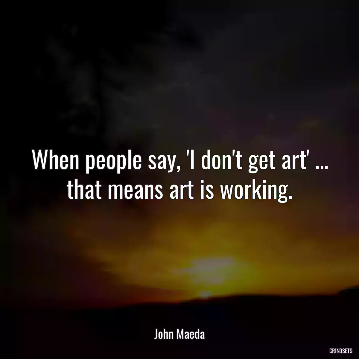 When people say, \'I don\'t get art\' ... that means art is working.